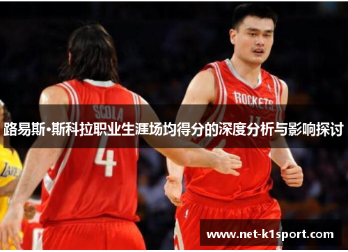 路易斯·斯科拉职业生涯场均得分的深度分析与影响探讨