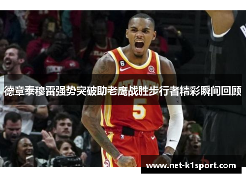 德章泰穆雷强势突破助老鹰战胜步行者精彩瞬间回顾