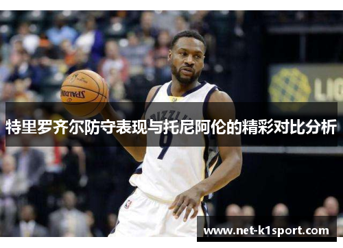 特里罗齐尔防守表现与托尼阿伦的精彩对比分析