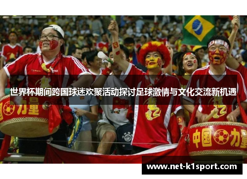 世界杯期间跨国球迷欢聚活动探讨足球激情与文化交流新机遇