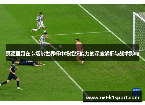 莫德里奇在卡塔尔世界杯中场组织能力的深度解析与战术影响