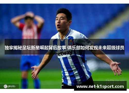 独家揭秘足坛新星崛起背后故事 俱乐部如何发现未来超级球员