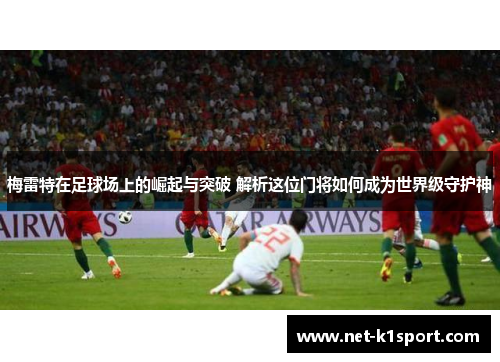梅雷特在足球场上的崛起与突破 解析这位门将如何成为世界级守护神
