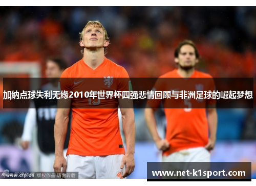 加纳点球失利无缘2010年世界杯四强悲情回顾与非洲足球的崛起梦想