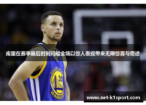 库里在赛季最后时刻闪耀全场以惊人表现带来无限惊喜与奇迹
