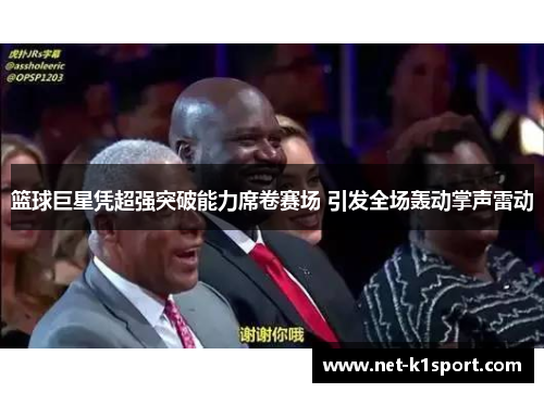 篮球巨星凭超强突破能力席卷赛场 引发全场轰动掌声雷动