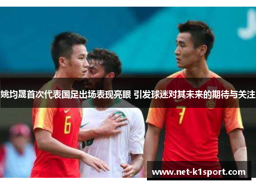 姚均晟首次代表国足出场表现亮眼 引发球迷对其未来的期待与关注