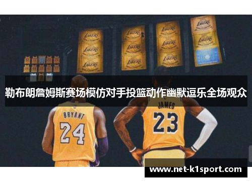 勒布朗詹姆斯赛场模仿对手投篮动作幽默逗乐全场观众