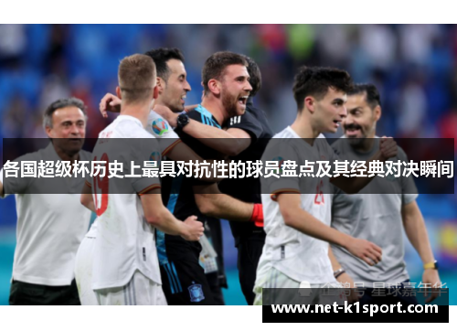 各国超级杯历史上最具对抗性的球员盘点及其经典对决瞬间