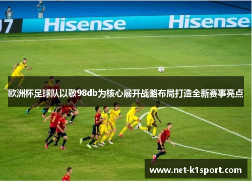 欧洲杯足球队以敬98db为核心展开战略布局打造全新赛事亮点