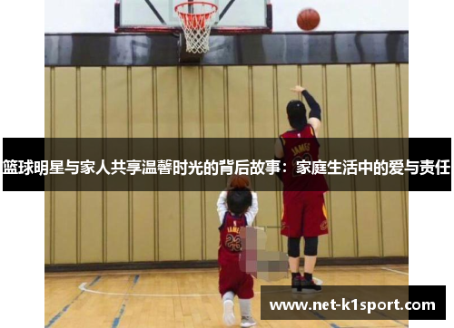 篮球明星与家人共享温馨时光的背后故事：家庭生活中的爱与责任