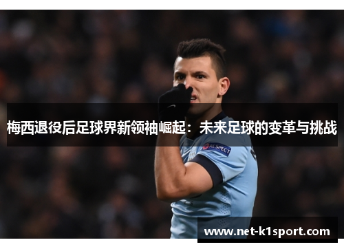 梅西退役后足球界新领袖崛起：未来足球的变革与挑战