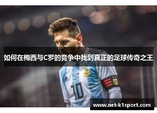 如何在梅西与C罗的竞争中找到真正的足球传奇之王