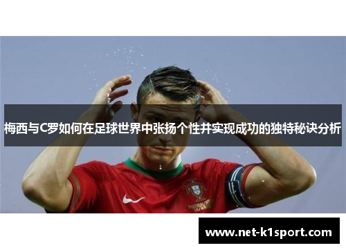 梅西与C罗如何在足球世界中张扬个性并实现成功的独特秘诀分析