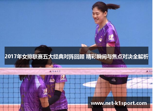 2017年女排联赛五大经典对阵回顾 精彩瞬间与焦点对决全解析