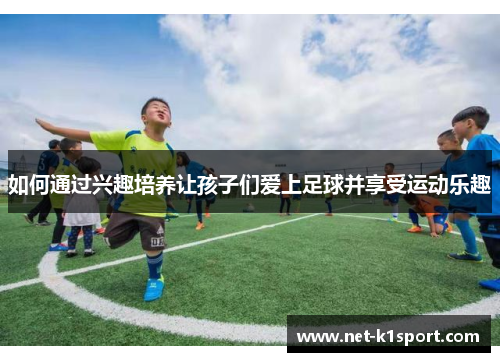 如何通过兴趣培养让孩子们爱上足球并享受运动乐趣