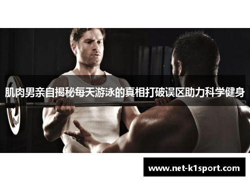 肌肉男亲自揭秘每天游泳的真相打破误区助力科学健身