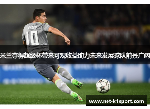 米兰夺得超级杯带来可观收益助力未来发展球队前景广阔