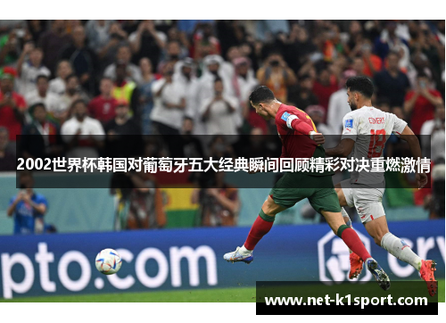 2002世界杯韩国对葡萄牙五大经典瞬间回顾精彩对决重燃激情