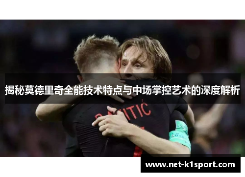 揭秘莫德里奇全能技术特点与中场掌控艺术的深度解析