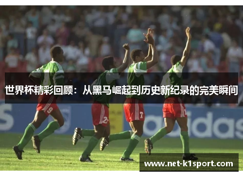 世界杯精彩回顾：从黑马崛起到历史新纪录的完美瞬间